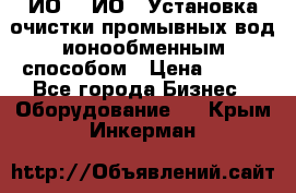 ИО-1, ИО-2 Установка очистки промывных вод ионообменным способом › Цена ­ 111 - Все города Бизнес » Оборудование   . Крым,Инкерман